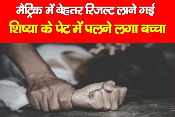 मैट्रिक में बेहतर रिजल्ट लाने गई शिष्या के पेट में पलने लगा बच्चा मैट्रिक में बेहतर रिजल्ट लाने गई शिष्या के पेट में पलने लगा बच्चा