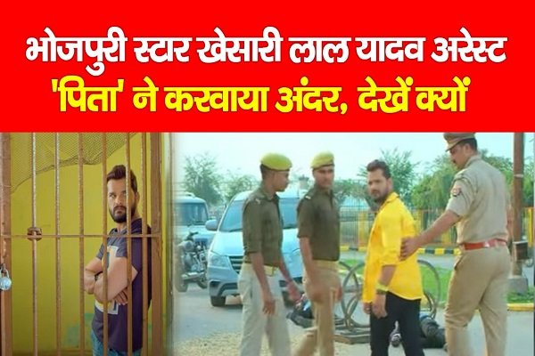 भोजपुरी स्टार खेसारी लाल यादव अरेस्ट !, 'पिता' ने करवाया अंदर भोजपुरी स्टार खेसारी लाल यादव अरेस्ट !, 'पिता' ने करवाया अंदर