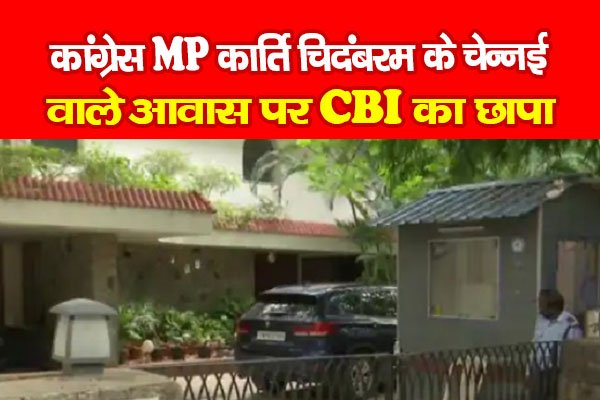 कांग्रेस MP कार्ति चिदंबरम के चेन्नई वाले आवास पर CBI का छापा कांग्रेस MP कार्ति चिदंबरम के चेन्नई वाले आवास पर CBI का छापा