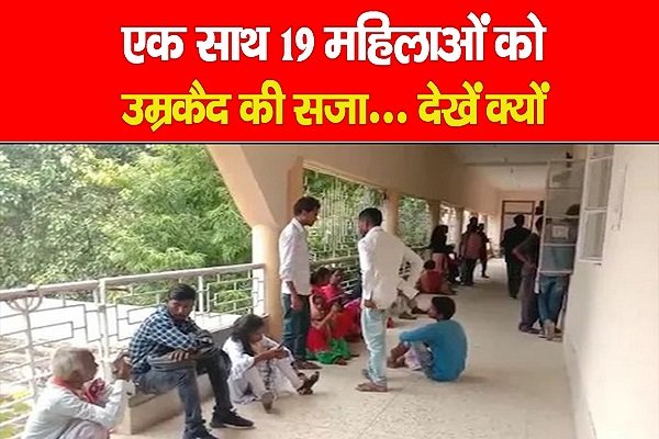 एक साथ 19 महिलाओं को उम्रकैद की सजा... देखें क्यों एक साथ 19 महिलाओं को उम्रकैद की सजा... देखें क्यों