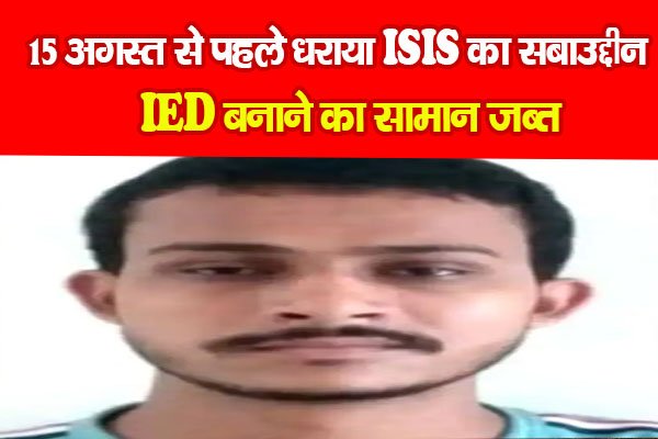 15 अगस्त से पहले धराया ISIS का सबाउद्दीन, IED बनाने का सामान जब्त 15 अगस्त से पहले धराया ISIS का सबाउद्दीन, IED बनाने का सामान जब्त