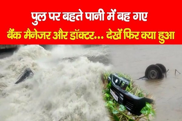 पुल पर बहते पानी में बह गए बैंक मैनेजर और डॉक्टर... देखें फिर क्या हुआ पुल पर बहते पानी में बह गए बैंक मैनेजर और डॉक्टर... देखें फिर क्या हुआ