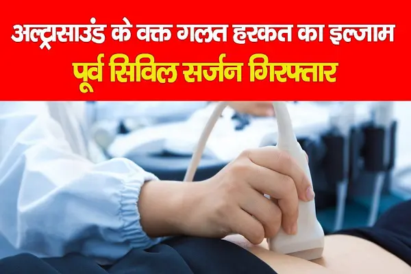 अल्ट्रासाउंड के वक्त गलत हरकत का इल्जाम, पूर्व सिविल सर्जन गिरफ्तार