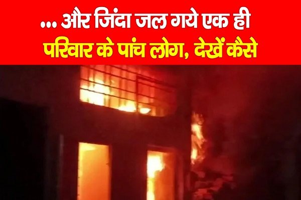 ... और जिंदा जल गये एक ही परिवार के पांच लोग, देखें कैसे ... और जिंदा जल गये एक ही परिवार के पांच लोग, देखें कैसे