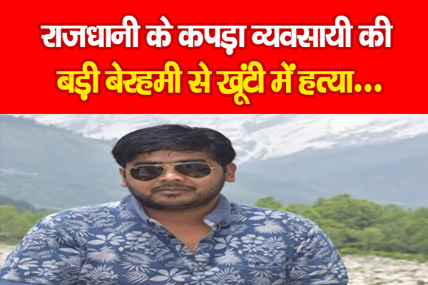 राजधानी के कपड़ा व्यवसायी की बड़ी बेरहमी से खूंटी में ह*त्या.... राजधानी के कपड़ा व्यवसायी की बड़ी बेरहमी से खूंटी में ह*त्या....