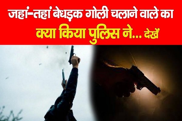 जहां-तहां बेधड़क गोली चलाने वाले का क्या किया पुलिस ने... जहां-तहां बेधड़क गोली चलाने वाले का क्या किया पुलिस ने...