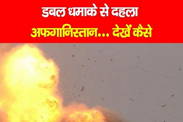डबल धमाके से दहला अफगानिस्तान... देखें कैसे डबल धमाके से दहला अफगानिस्तान... देखें कैसे