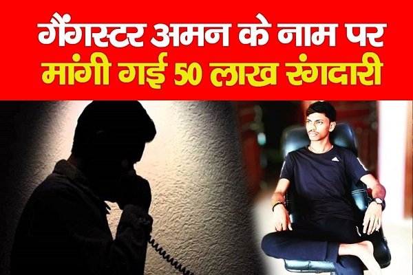 गैंगस्टर अमन के नाम पर मांगी गई 50 लाख रंगदारी गैंगस्टर अमन के नाम पर मांगी गई 50 लाख रंगदारी