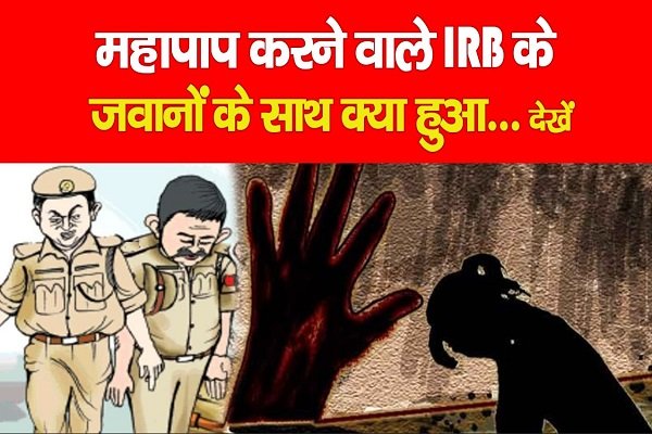 महापाप करने वाले IRB के जवानों के साथ क्या हुआ... देखें महापाप करने वाले IRB के जवानों के साथ क्या हुआ... देखें