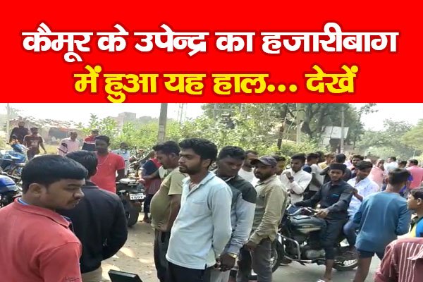 कैमूर के उपेन्द्र का हजारीबाग में हुआ यह हाल... देखें कैमूर के उपेन्द्र का हजारीबाग में हुआ यह हाल... देखें