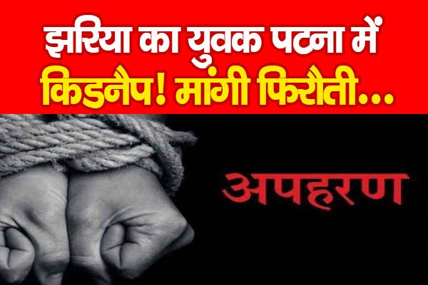 झरिया का युवक पटना में किडनैप! मांगी फिरौती... झरिया का युवक पटना में किडनैप! मांगी फिरौती...