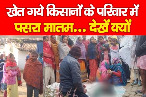 खेत गये किसानों के परिवार में पसरा मातम... देखें क्यों खेत गये किसानों के परिवार में पसरा मातम... देखें क्यों