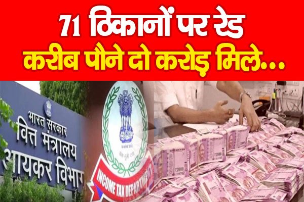 71 ठिकानों पर रेड, करीब पौने दो करोड़ मिले... 71 ठिकानों पर रेड, करीब पौने दो करोड़ मिले...
