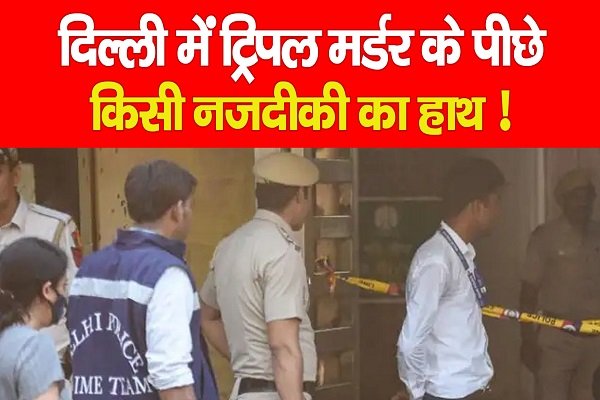 दिल्ली में ट्रिपल मर्डर के पीछे किसी नजदीकी का हाथ ! दिल्ली में ट्रिपल मर्डर के पीछे किसी नजदीकी का हाथ !