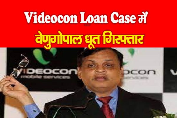 Videocon Loan Case में वेणुगोपाल धूत गिरफ्तार Videocon Loan Case में वेणुगोपाल धूत गिरफ्तार