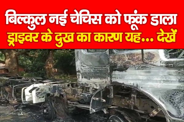 बिल्कुल नई चेचिस को फूंक डाला, ड्राइवर के दुख का कारण यह... देखें बिल्कुल नई चेचिस को फूंक डाला, ड्राइवर के दुख का कारण यह... देखें