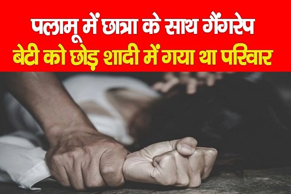 पलामू में छात्रा के साथ गैंगरेप, बेटी को छोड़ शादी में गया था परिवार पलामू में छात्रा के साथ गैंगरेप, बेटी को छोड़ शादी में गया था परिवार