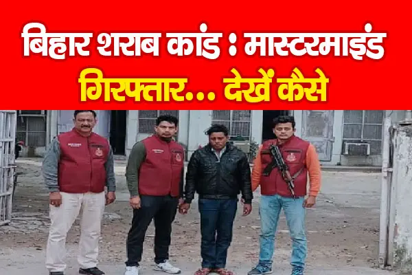 बिहार शराब कांड : मास्टरमाइंड गिरफ्तार... देखें कैसे