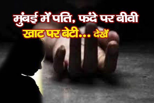 मुंबई में पति, फंदे पर बीवी, खाट पर बेटी... देखें मुंबई में पति, फंदे पर बीवी, खाट पर बेटी... देखें