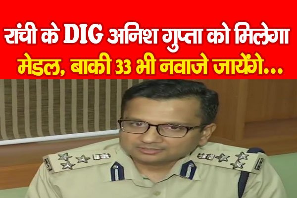 रांची के DIG अनिश गुप्ता को मिलेगा मेडल, बाकी 33 भी नवाजे जायेंगे... रांची के DIG अनिश गुप्ता को मिलेगा मेडल, बाकी 33 भी नवाजे जायेंगे...