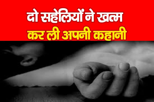 दो सहेलियों ने खत्म कर ली अपनी कहानी दो सहेलियों ने खत्म कर ली अपनी कहानी