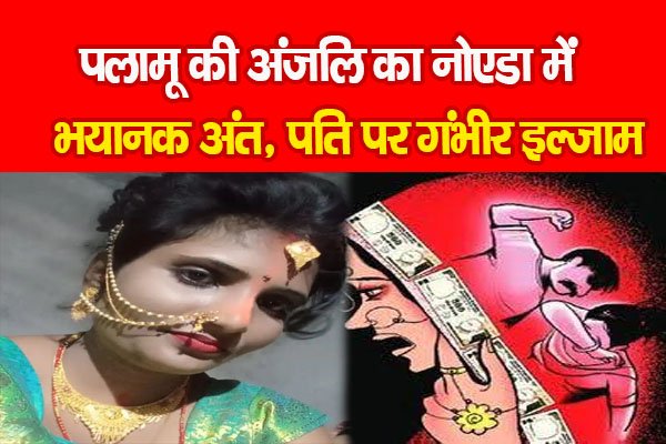 पलामू की अंजलि का नोएडा में भयानक अंत, पति पर गंभीर इल्जाम पलामू की अंजलि का नोएडा में भयानक अंत, पति पर गंभीर इल्जाम