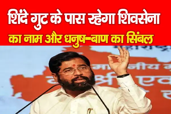 BREAKING : शिंदे गुट के पास रहेगा शिवसेना का नाम और धनुष-बाण का सिंबल