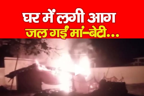 घर में लगी आग, जल गईं मां-बेटी... घर में लगी आग, जल गईं मां-बेटी...