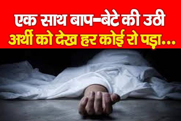 एक साथ बाप-बेटे की उठी अर्थी को देख हर कोई रो पड़ा... एक साथ बाप-बेटे की उठी अर्थी को देख हर कोई रो पड़ा...