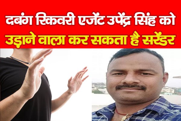 दबंग रिकवरी एजेंट उपेंद्र सिंह को उड़ाने वाला कर सकता है सरेंडर दबंग रिकवरी एजेंट उपेंद्र सिंह को उड़ाने वाला कर सकता है सरेंडर