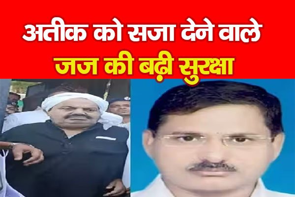 अतीक को सजा देने वाले जज की बढ़ी सुरक्षा अतीक को सजा देने वाले जज की बढ़ी सुरक्षा