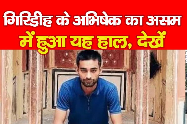गिरिडीह के अभिषेक का असम में हुआ यह हाल, देखें गिरिडीह के अभिषेक का असम में हुआ यह हाल, देखें