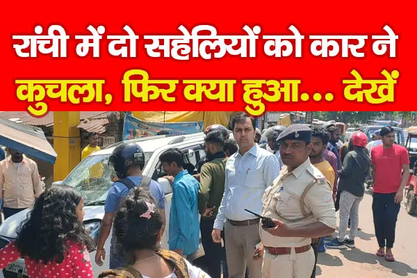 रांची में दो सहेलियों को कार ने कुचला, फिर क्या हुआ... देखें