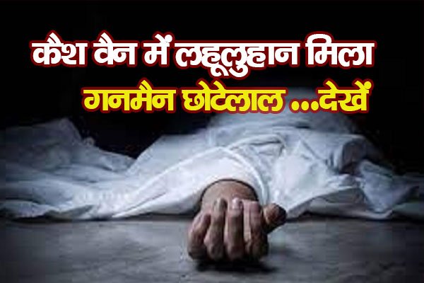 कैश वैन में लहूलुहान मिला गनमैन छोटेलाल …देखें कैश वैन में लहूलुहान मिला गनमैन छोटेलाल …देखें