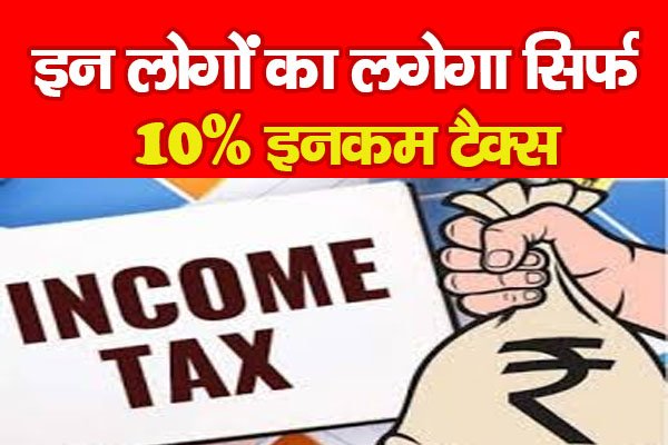 इन लोगों का लगेगा सिर्फ 10% इनकम टैक्स इन लोगों का लगेगा सिर्फ 10% इनकम टैक्स