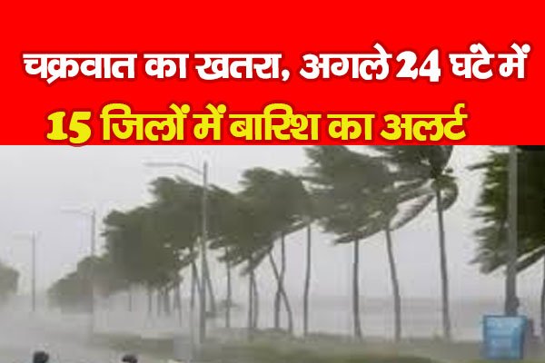 चक्रवात का खतरा, अगले 24 घंटे में 15 जिलों में बारिश का अलर्ट चक्रवात का खतरा, अगले 24 घंटे में 15 जिलों में बारिश का अलर्ट