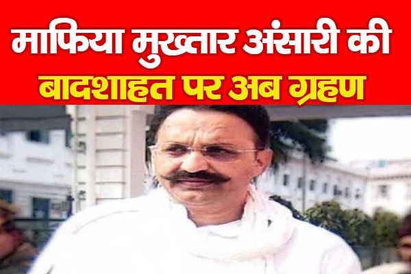 माफिया मुख्तार अंसारी की बादशाहत पर अब ग्रहण माफिया मुख्तार अंसारी की बादशाहत पर अब ग्रहण
