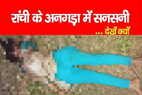 रांची के अनगड़ा में सनसनी... देखें क्यों रांची के अनगड़ा में सनसनी... देखें क्यों