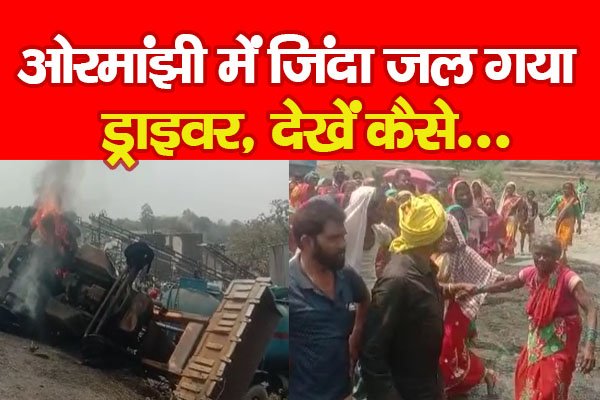 ओरमांझी में जिं'दा ज'ल गया ड्राइवर, देखें कैसे... ओरमांझी में जिं'दा ज'ल गया ड्राइवर, देखें कैसे...