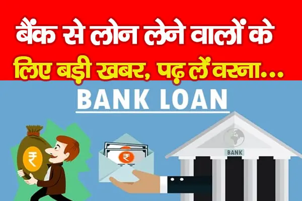बैंक से लोन लेने वालों के लिए बड़ी खबर, पढ़ लें वरना...