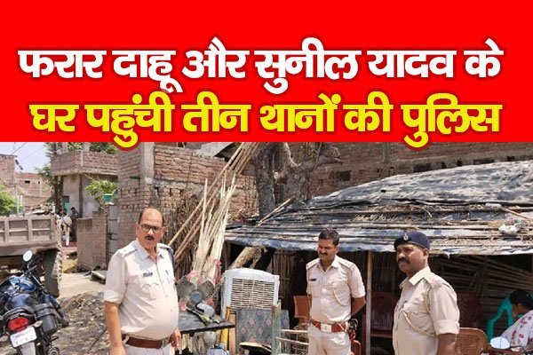 फरार दाहू और सुनील यादव के घर पहुंची तीन थानों की पुलिस फरार दाहू और सुनील यादव के घर पहुंची तीन थानों की पुलिस