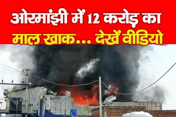 ओरमांझी में 12 करोड़ का माल खाक... देखें वीडियो ओरमांझी में 12 करोड़ का माल खाक... देखें वीडियो