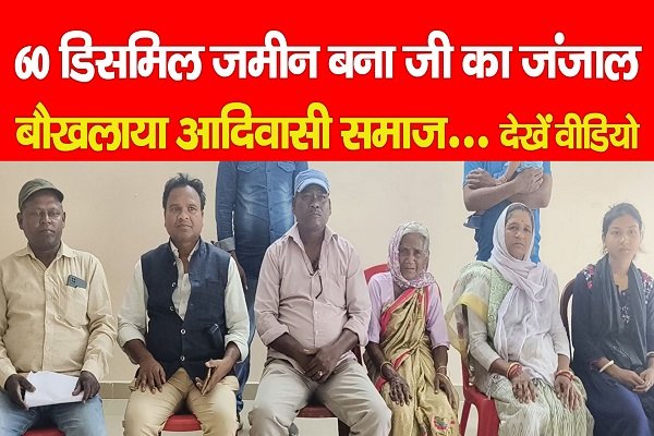 60 डिसमिल जमीन बना जी का जंजाल, बौखलाया आदिवासी समाज... देखें वीडियो 60 डिसमिल जमीन बना जी का जंजाल, बौखलाया आदिवासी समाज... देखें वीडियो