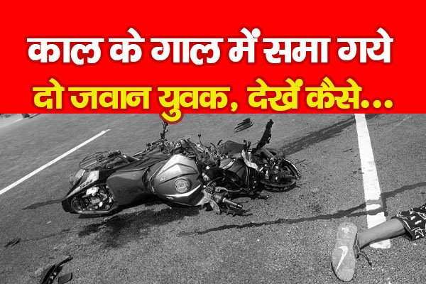 काल के गाल में समा गये दो जवान युवक, देखें कैसे... काल के गाल में समा गये दो जवान युवक, देखें कैसे...