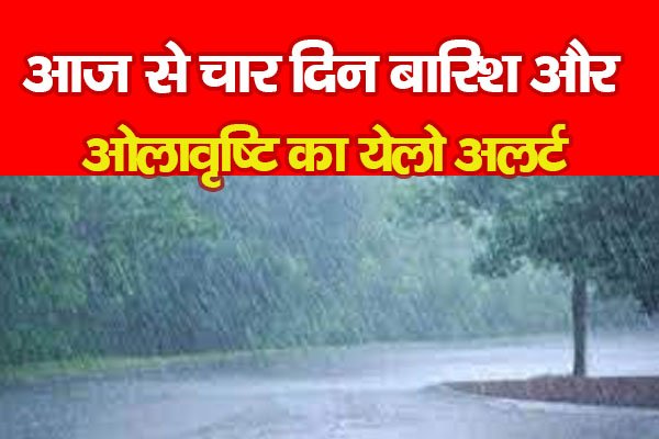 आज से चार दिन बारिश और ओलावृष्टि का येलो अलर्ट आज से चार दिन बारिश और ओलावृष्टि का येलो अलर्ट