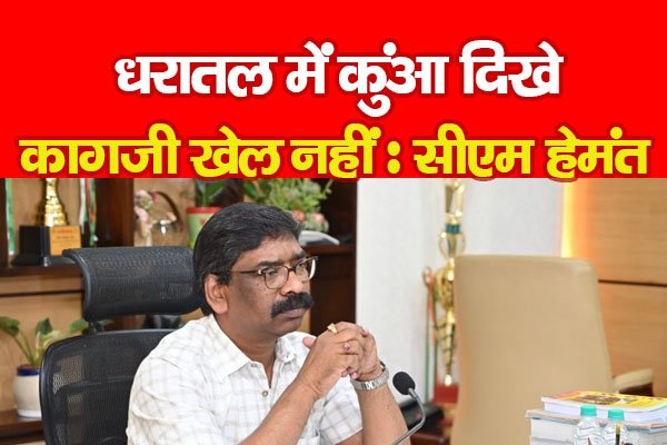 धरातल में कुंआ दिखे, कागजी खेल नहीं : सीएम हेमंत धरातल में कुंआ दिखे, कागजी खेल नहीं : सीएम हेमंत