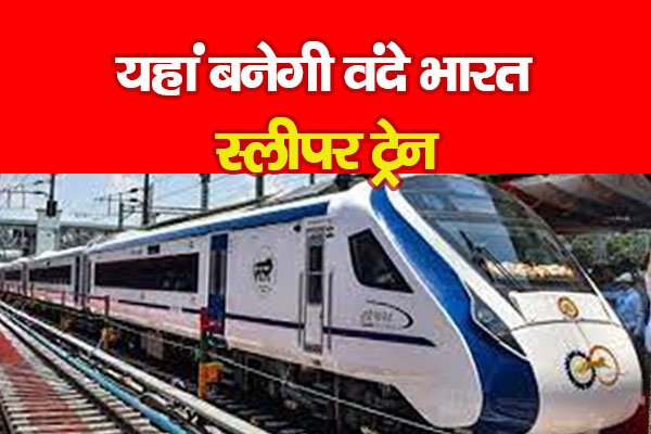 यहां बनेगी वंदे भारत स्लीपर ट्रेन यहां बनेगी वंदे भारत स्लीपर ट्रेन