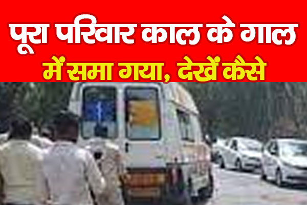 पूरा परिवार काल के गाल में समा गया, देखें कैसे पूरा परिवार काल के गाल में समा गया, देखें कैसे