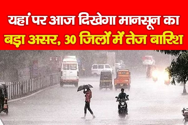 यहां पर आज दिखेगा मानसून का बड़ा असर, 30 जिलों में तेज बारिश यहां पर आज दिखेगा मानसून का बड़ा असर, 30 जिलों में तेज बारिश