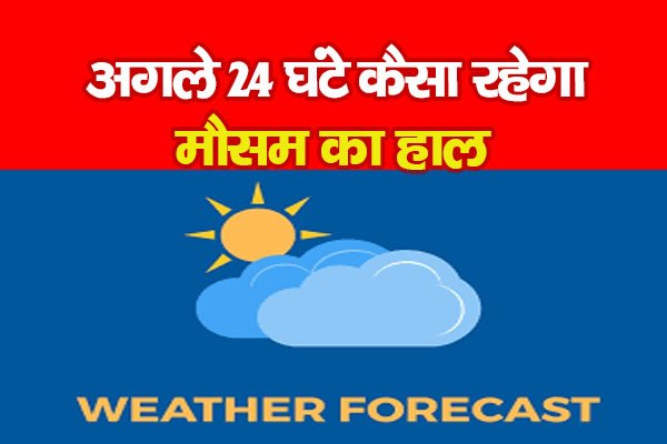 अगले 24 घंटे कैसा रहेगा मौसम का हाल अगले 24 घंटे कैसा रहेगा मौसम का हाल